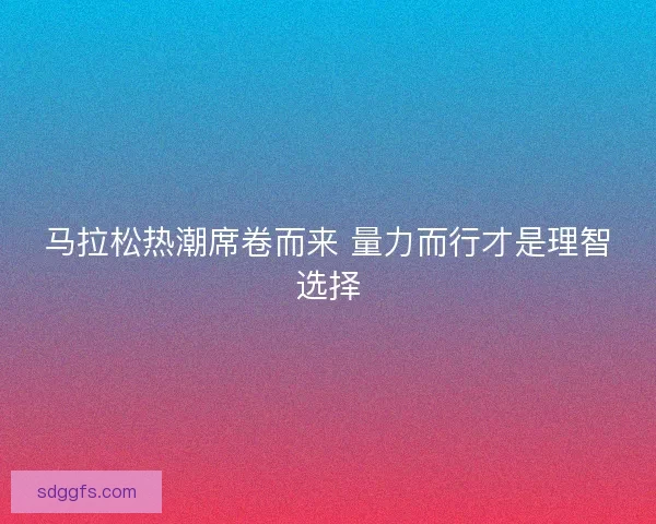 马拉松热潮席卷而来 量力而行才是理智选择
