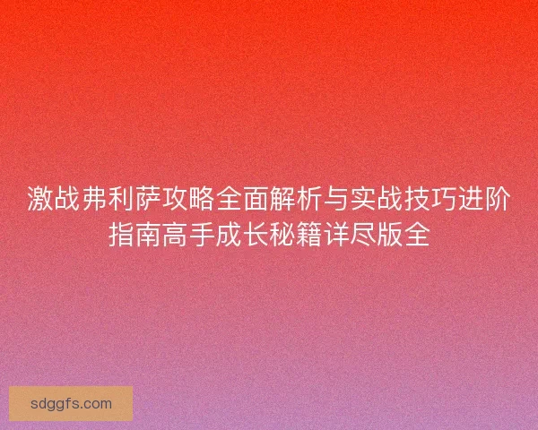 激战弗利萨攻略全面解析与实战技巧进阶指南高手成长秘籍详尽版全