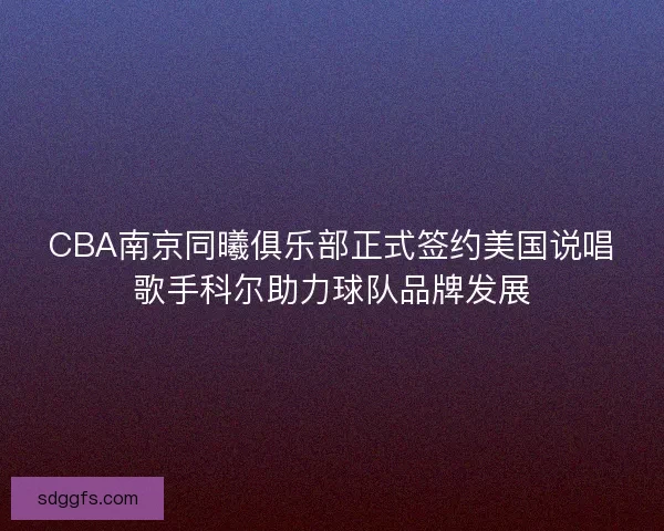 CBA南京同曦俱乐部正式签约美国说唱歌手科尔助力球队品牌发展